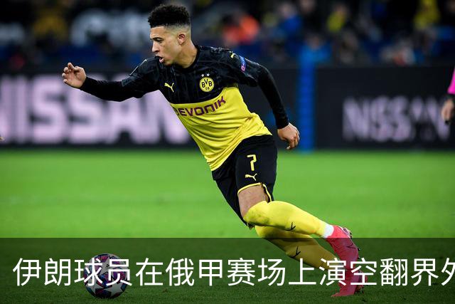 伊朗球员在俄甲赛场上演空翻界外球助攻，这你给几分？